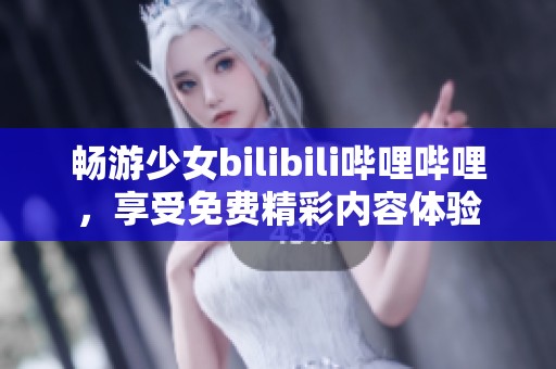畅游少女bilibili哔哩哔哩，享受免费精彩内容体验
