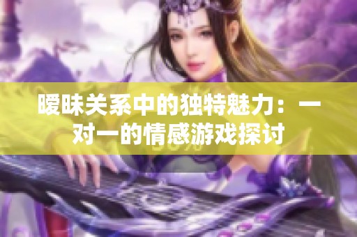 暧昧关系中的独特魅力：一对一的情感游戏探讨