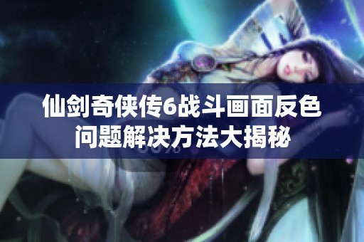 仙剑奇侠传6战斗画面反色问题解决方法大揭秘