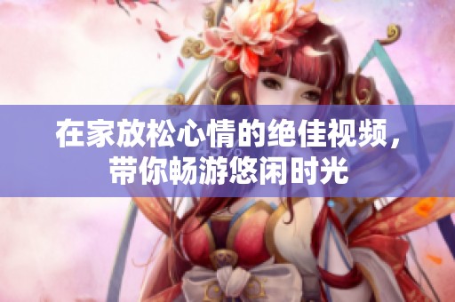 在家放松心情的绝佳视频，带你畅游悠闲时光