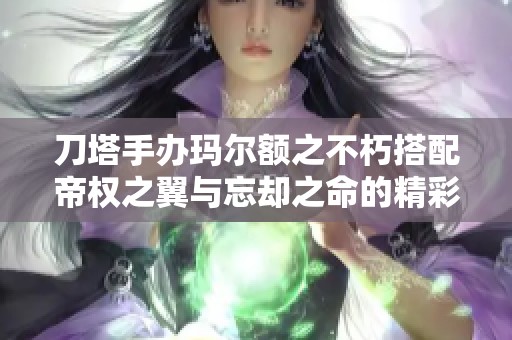 刀塔手办玛尔额之不朽搭配帝权之翼与忘却之命的精彩展示