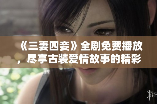 《三妻四妾》全剧免费播放，尽享古装爱情故事的精彩魅力