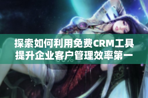探索如何利用免费CRM工具提升企业客户管理效率第一集