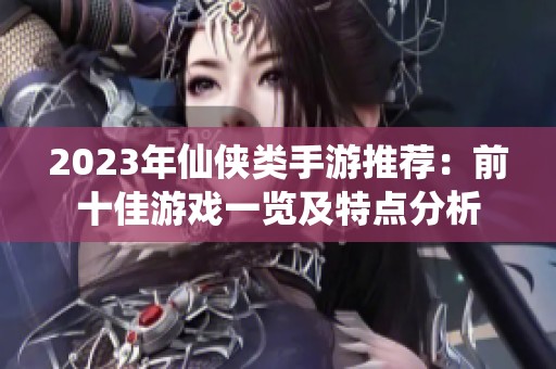 2023年仙侠类手游推荐：前十佳游戏一览及特点分析