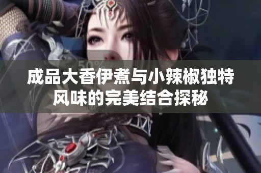 成品大香伊煮与小辣椒独特风味的完美结合探秘