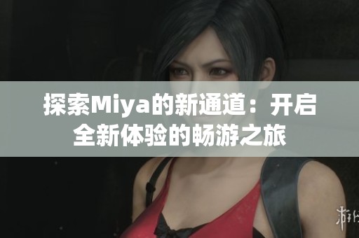 探索Miya的新通道：开启全新体验的畅游之旅