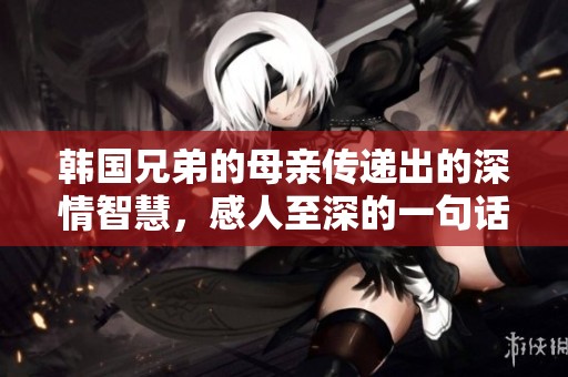 韩国兄弟的母亲传递出的深情智慧，感人至深的一句话