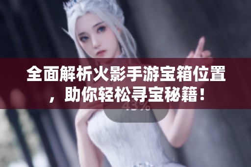 全面解析火影手游宝箱位置，助你轻松寻宝秘籍！