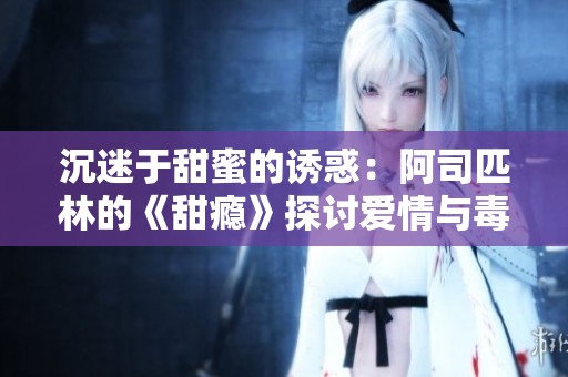 沉迷于甜蜜的诱惑：阿司匹林的《甜瘾》探讨爱情与毒害