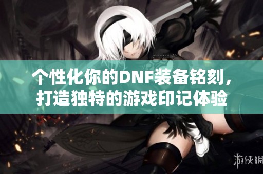 个性化你的DNF装备铭刻，打造独特的游戏印记体验