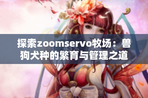 探索zoomservo牧场：兽狗犬种的繁育与管理之道