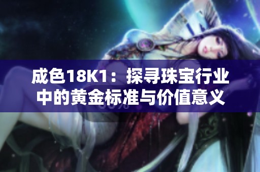 成色18K1：探寻珠宝行业中的黄金标准与价值意义