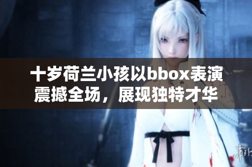 十岁荷兰小孩以bbox表演震撼全场，展现独特才华