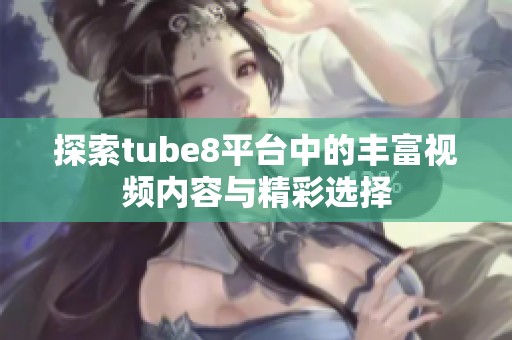探索tube8平台中的丰富视频内容与精彩选择