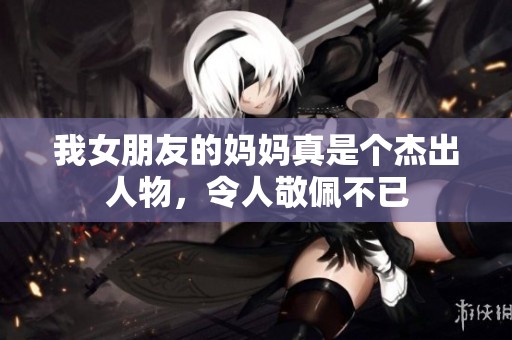 我女朋友的妈妈真是个杰出人物，令人敬佩不已