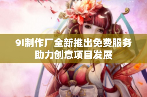 9I制作厂全新推出免费服务助力创意项目发展