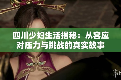 四川少妇生活揭秘：从容应对压力与挑战的真实故事
