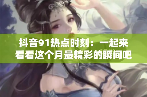 抖音91热点时刻：一起来看看这个月最精彩的瞬间吧