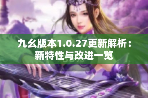 九幺版本1.0.27更新解析：新特性与改进一览
