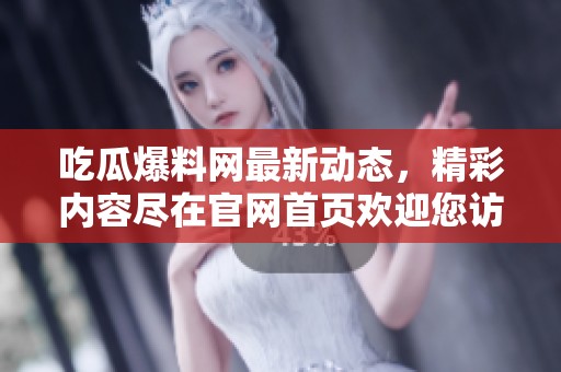 吃瓜爆料网最新动态，精彩内容尽在官网首页欢迎您访问