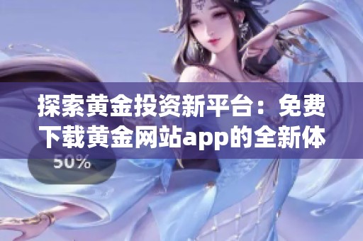 探索黄金投资新平台：免费下载黄金网站app的全新体验