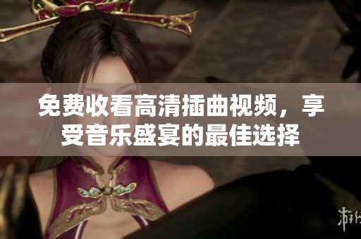 免费收看高清插曲视频，享受音乐盛宴的最佳选择