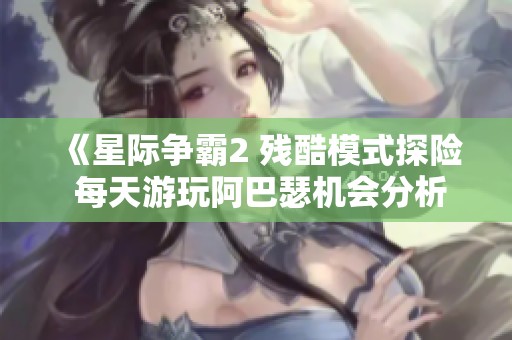 《星际争霸2 残酷模式探险 每天游玩阿巴瑟机会分析与在线收听》