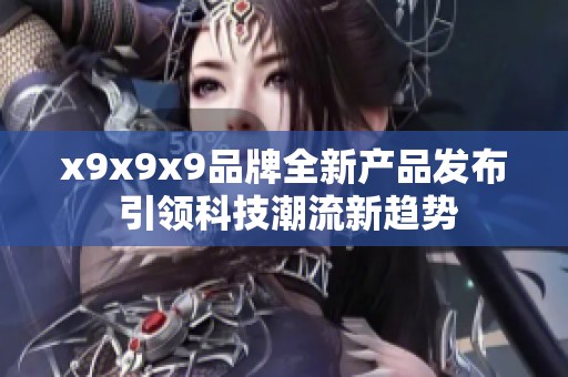 x9x9x9品牌全新产品发布 引领科技潮流新趋势