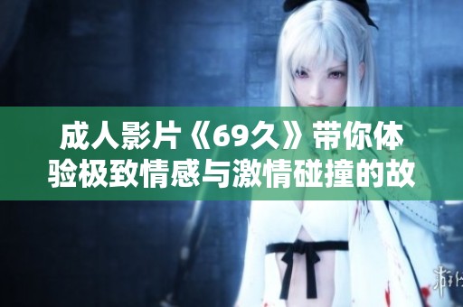 成人影片《69久》带你体验极致情感与激情碰撞的故事