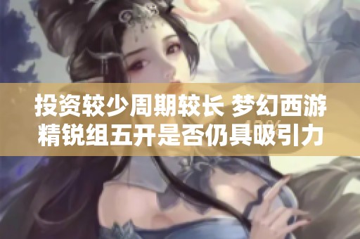 投资较少周期较长 梦幻西游精锐组五开是否仍具吸引力