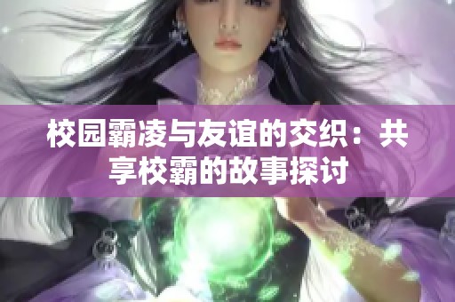 校园霸凌与友谊的交织：共享校霸的故事探讨