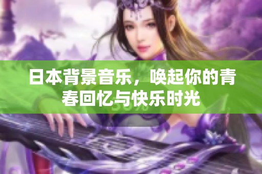 日本背景音乐，唤起你的青春回忆与快乐时光