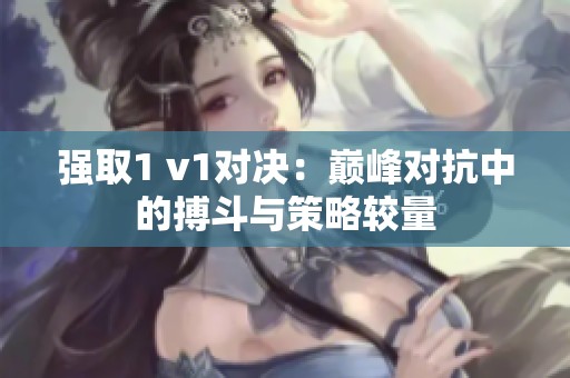 强取1 v1对决：巅峰对抗中的搏斗与策略较量