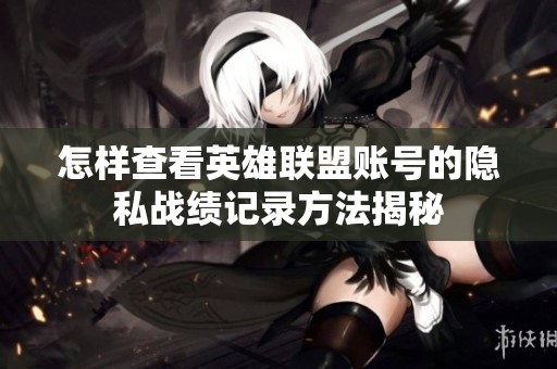 怎样查看英雄联盟账号的隐私战绩记录方法揭秘
