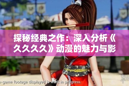 探秘经典之作：深入分析《久久久久》动漫的魅力与影响