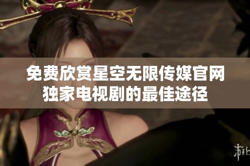 免费欣赏星空无限传媒官网独家电视剧的最佳途径