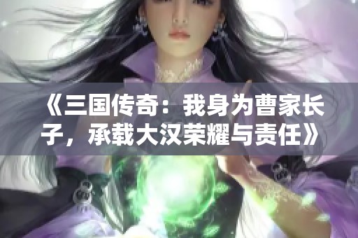 《三国传奇：我身为曹家长子，承载大汉荣耀与责任》