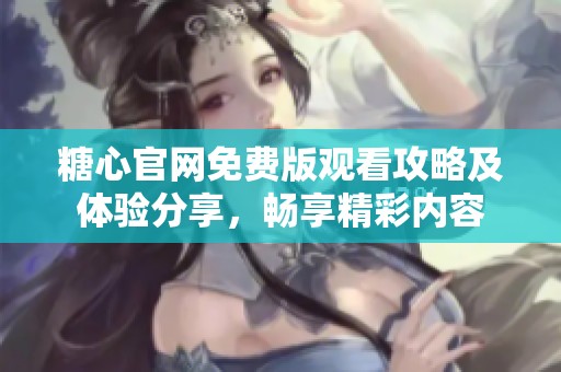 糖心官网免费版观看攻略及体验分享，畅享精彩内容