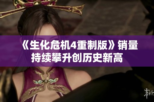 《生化危机4重制版》销量持续攀升创历史新高