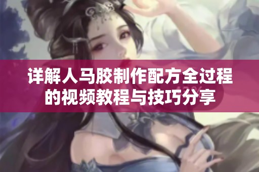 详解人马胶制作配方全过程的视频教程与技巧分享