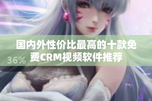 国内外性价比最高的十款免费CRM视频软件推荐