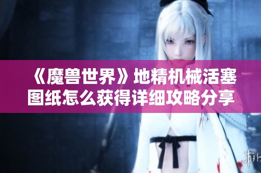 《魔兽世界》地精机械活塞图纸怎么获得详细攻略分享