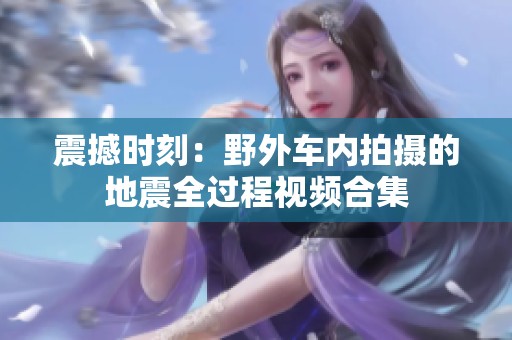 震撼时刻：野外车内拍摄的地震全过程视频合集