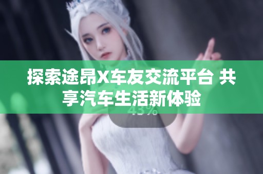 探索途昂X车友交流平台 共享汽车生活新体验