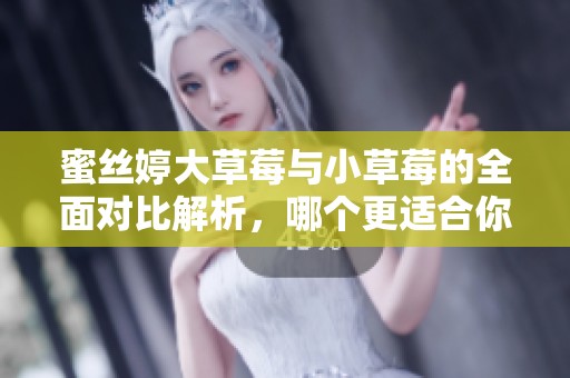 蜜丝婷大草莓与小草莓的全面对比解析，哪个更适合你呢