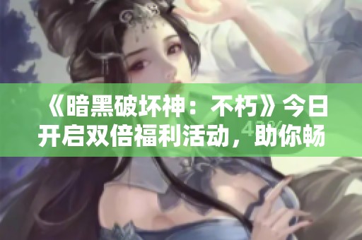 《暗黑破坏神：不朽》今日开启双倍福利活动，助你畅游游戏世界