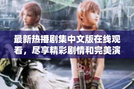 最新热播剧集中文版在线观看，尽享精彩剧情和完美演绎