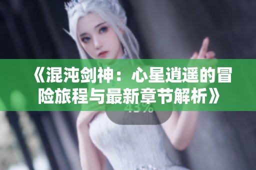 《混沌剑神：心星逍遥的冒险旅程与最新章节解析》