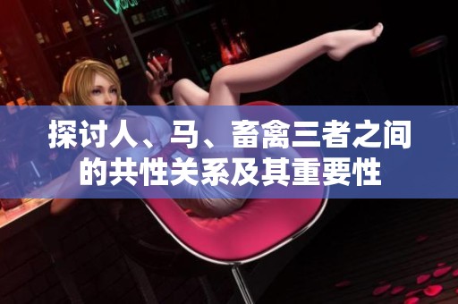 探讨人、马、畜禽三者之间的共性关系及其重要性