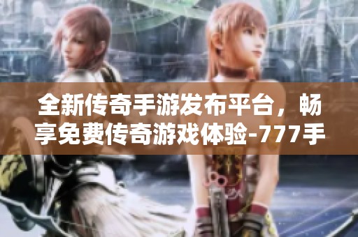 全新传奇手游发布平台，畅享免费传奇游戏体验-777手游网